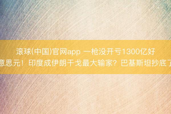 滚球(中国)官网app 一枪没开亏1300亿好意思元！印度成伊朗干戈最大输家？巴基斯坦抄底了