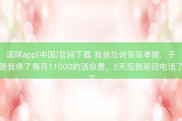滚球app(中国)官网下载 我爸总说哥哥孝顺，于是我停了每月11000的活命费，5天后我哥回电话了