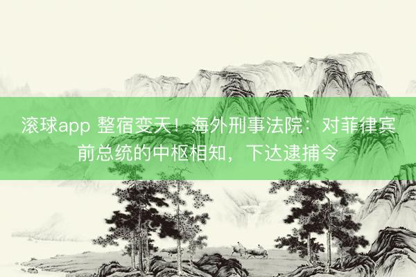滚球app 整宿变天！海外刑事法院：对菲律宾前总统的中枢相知，下达逮捕令