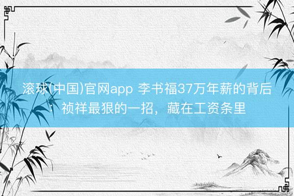 滚球(中国)官网app 李书福37万年薪的背后：祯祥最狠的一招，藏在工资条里