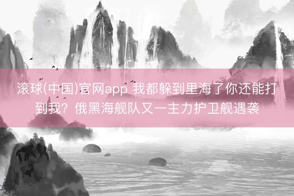 滚球(中国)官网app 我都躲到里海了你还能打到我？俄黑海舰队又一主力护卫舰遇袭