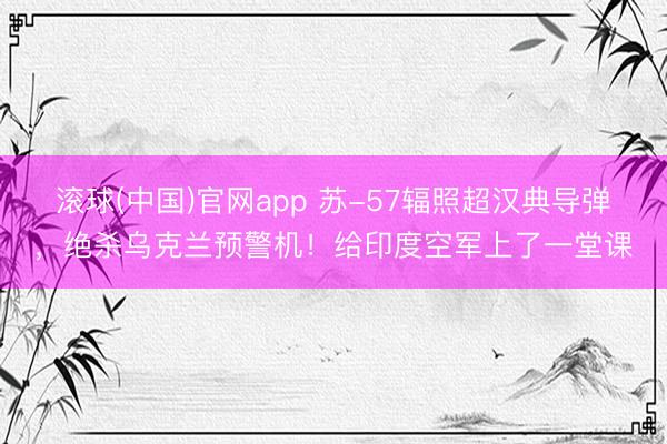 滚球(中国)官网app 苏-57辐照超汉典导弹，绝杀乌克兰预警机！给印度空军上了一堂课