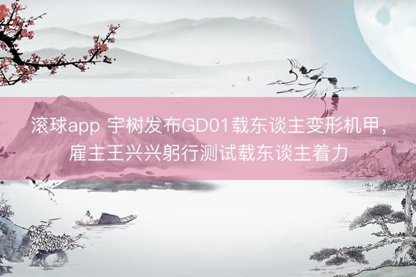 滚球app 宇树发布GD01载东谈主变形机甲，雇主王兴兴躬行测试载东谈主着力