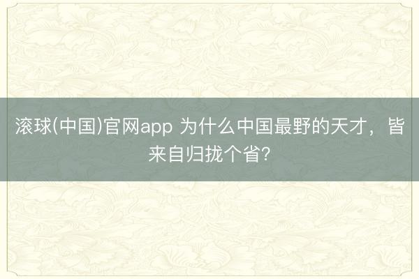 滚球(中国)官网app 为什么中国最野的天才，皆来自归拢个省？