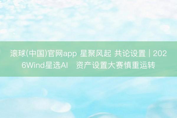 滚球(中国)官网app 星聚风起 共论设置 | 2026Wind星选AI⁺资产设置大赛慎重运转