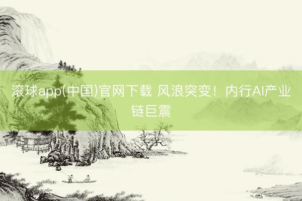 滚球app(中国)官网下载 风浪突变！内行AI产业链巨震