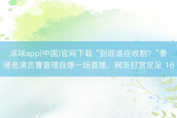 滚球app(中国)官网下载 “到底谁在收割？”香港老演员曹查理自爆一场直播，网友打赏足足 16