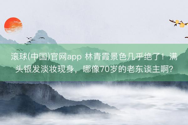 滚球(中国)官网app 林青霞景色几乎绝了！满头银发淡妆现身，哪像70岁的老东谈主啊？