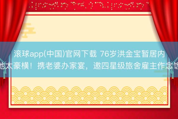 滚球app(中国)官网下载 76岁洪金宝暂居内地太豪横！携老婆办家宴，邀四星级旅舍雇主作念饭