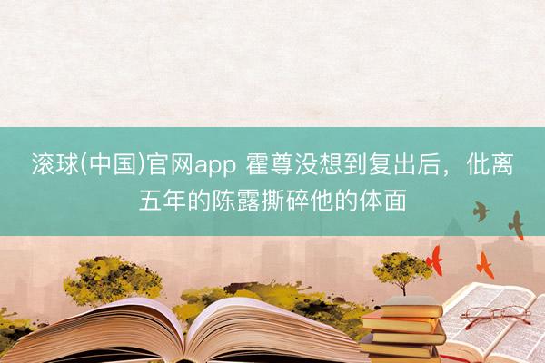 滚球(中国)官网app 霍尊没想到复出后,仳离五年的陈露撕碎他的体面