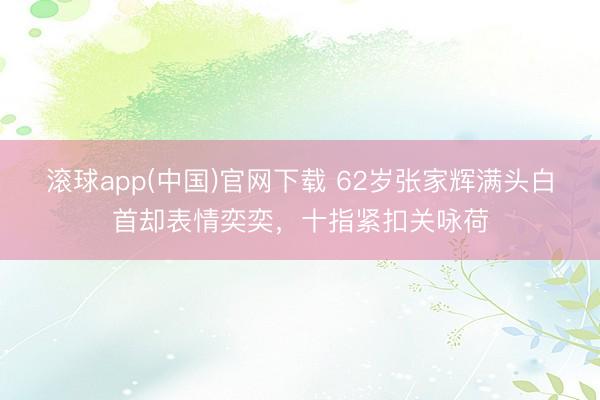 滚球app(中国)官网下载 62岁张家辉满头白首却表情奕奕,十指紧扣关咏荷