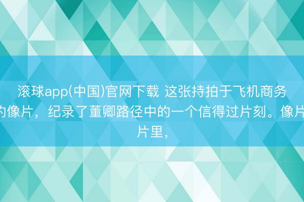 滚球app(中国)官网下载 这张持拍于飞机商务舱的像片,纪录了董卿路径中的一个信得过片刻。像片里,