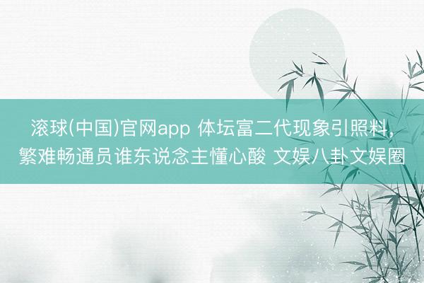 滚球(中国)官网app 体坛富二代现象引照料,繁难畅通员谁东说念主懂心酸 文娱八卦文娱圈