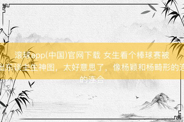 滚球app(中国)官网下载 女生看个棒球赛被拍出东谈主生神图,太好意思了,像杨颖和杨畸形的连合