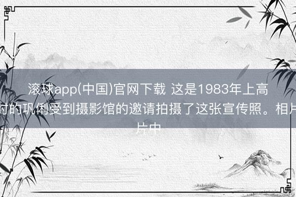 滚球app(中国)官网下载 这是1983年上高中时的巩俐受到摄影馆的邀请拍摄了这张宣传照。相片中