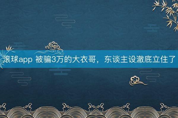 滚球app 被骗3万的大衣哥，东谈主设澈底立住了