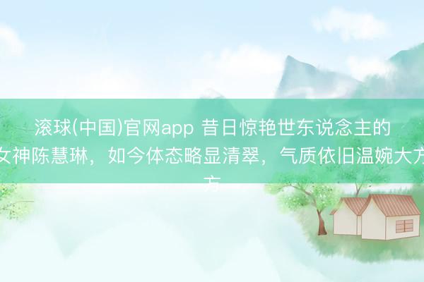 滚球(中国)官网app 昔日惊艳世东说念主的女神陈慧琳，如今体态略显清翠，气质依旧温婉大方