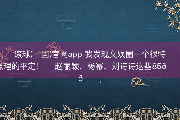 滚球(中国)官网app 我发现文娱圈一个很特原理的平定! 赵丽颖,杨幂,刘诗诗这些85🌸