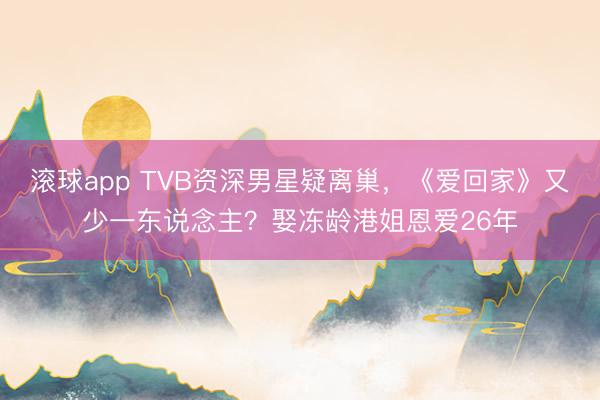 滚球app TVB资深男星疑离巢,《爱回家》又少一东说念主?娶冻龄港姐恩爱26年