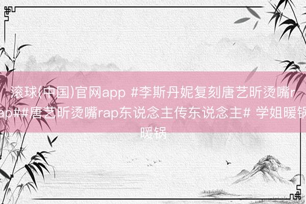 滚球(中国)官网app #李斯丹妮复刻唐艺昕烫嘴rap##唐艺昕烫嘴rap东说念主传东说念主# 学姐暖锅