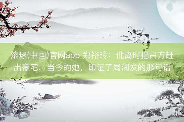 滚球(中国)官网app 郑裕玲：仳离时把吕方赶出豪宅，当今的她，印证了周润发的那句话