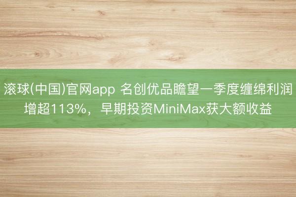 滚球(中国)官网app 名创优品瞻望一季度缠绵利润增超113%，早期投资MiniMax获大额收益