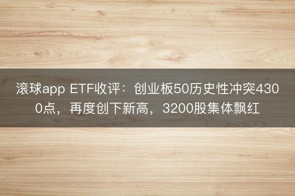 滚球app ETF收评：创业板50历史性冲突4300点，再度创下新高，3200股集体飘红