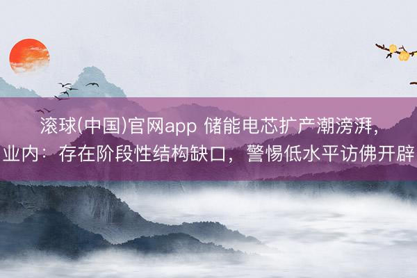 滚球(中国)官网app 储能电芯扩产潮滂湃，业内：存在阶段性结构缺口，警惕低水平访佛开辟