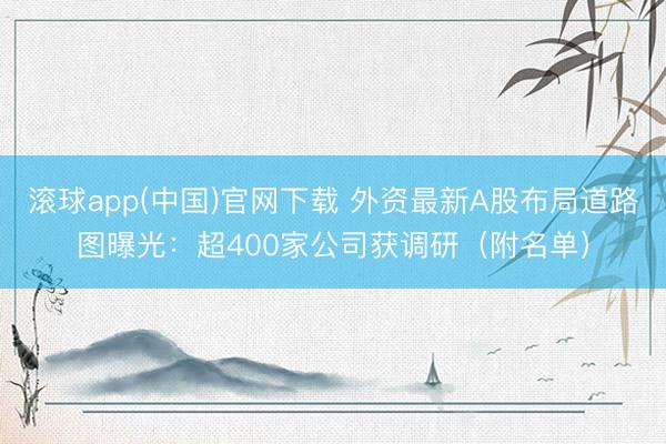 滚球app(中国)官网下载 外资最新A股布局道路图曝光：超400家公司获调研（附名单）