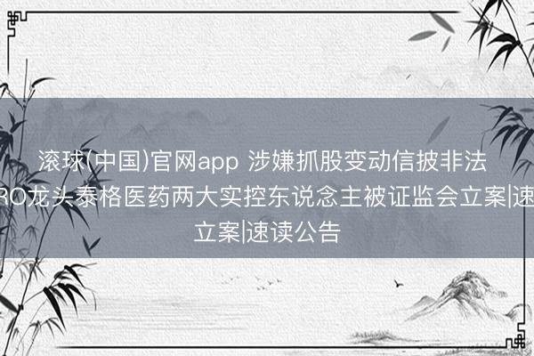 滚球(中国)官网app 涉嫌抓股变动信披非法 国内CRO龙头泰格医药两大实控东说念主被证监会立案|速读公告