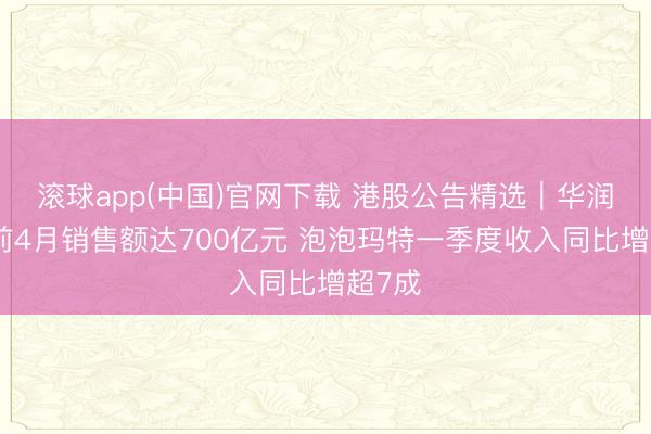 滚球app(中国)官网下载 港股公告精选｜华润置地前4月销售额达700亿元 泡泡玛特一季度收入同比增超7成