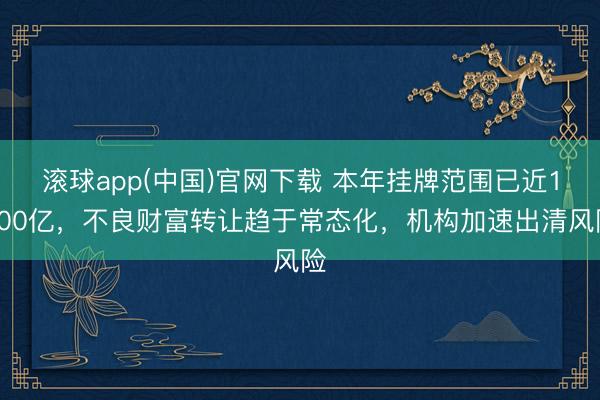 滚球app(中国)官网下载 本年挂牌范围已近1200亿，不良财富转让趋于常态化，机构加速出清风险