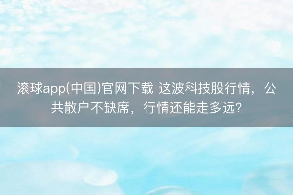 滚球app(中国)官网下载 这波科技股行情，公共散户不缺席，行情还能走多远？