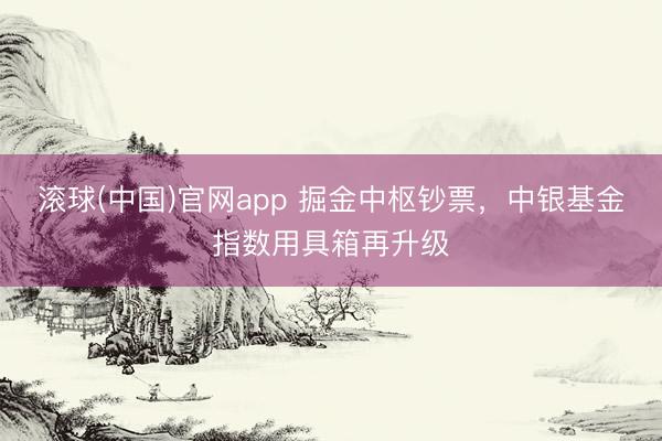 滚球(中国)官网app 掘金中枢钞票，中银基金指数用具箱再升级