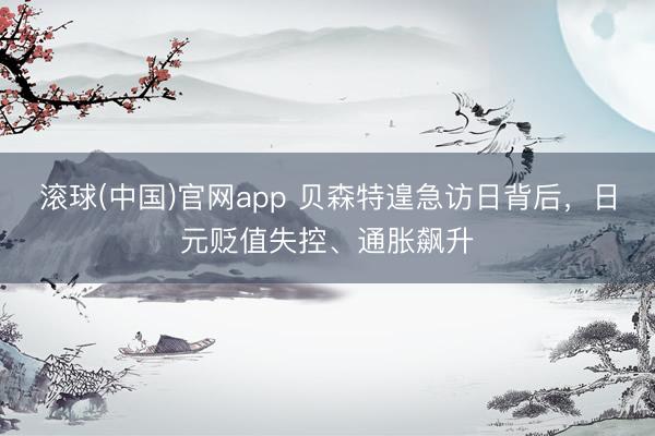 滚球(中国)官网app 贝森特遑急访日背后,日元贬值失控、通胀飙升