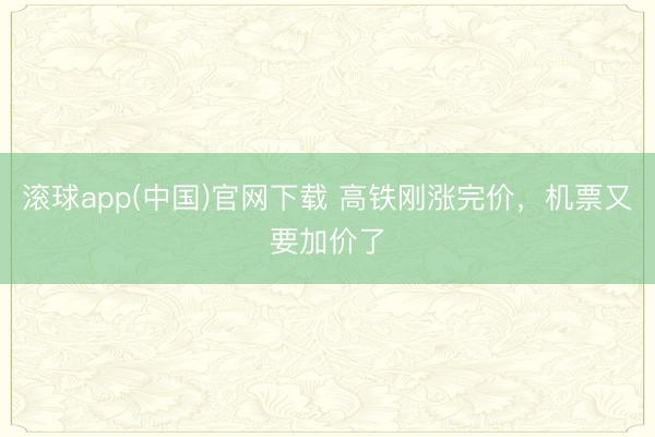 滚球app(中国)官网下载 高铁刚涨完价，机票又要加价了