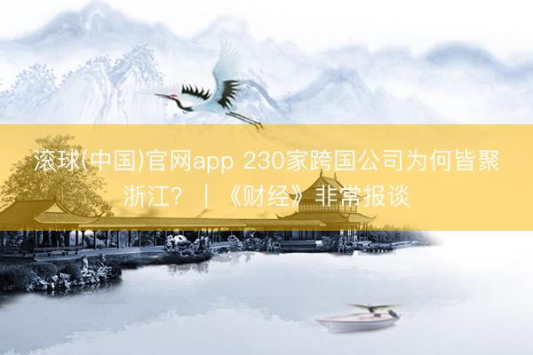滚球(中国)官网app 230家跨国公司为何皆聚浙江？｜《财经》非常报谈