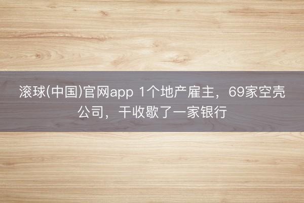 滚球(中国)官网app 1个地产雇主，69家空壳公司，干收歇了一家银行