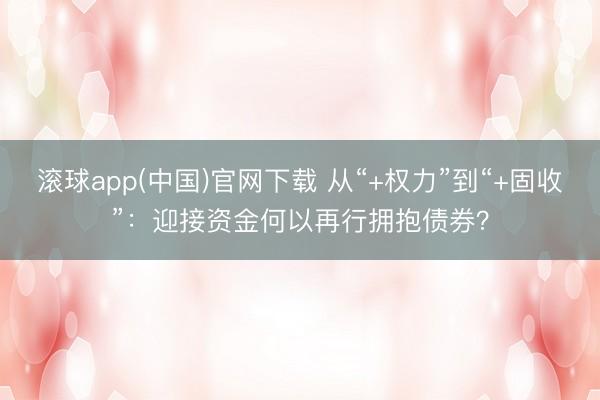 滚球app(中国)官网下载 从“+权力”到“+固收”:迎接资金何以再行拥抱债券?