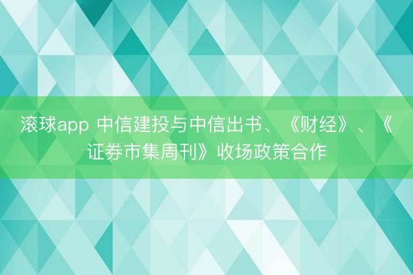 滚球app 中信建投与中信出书、《财经》、《证券市集周刊》收场政策合作