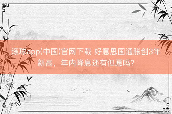 滚球app(中国)官网下载 好意思国通胀创3年新高，年内降息还有但愿吗？