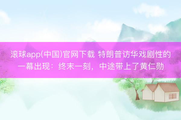 滚球app(中国)官网下载 特朗普访华戏剧性的一幕出现：终末一刻，中途带上了黄仁勋