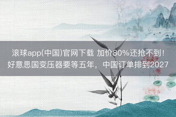 滚球app(中国)官网下载 加价80%还抢不到!好意思国变压器要等五年,中国订单排到2027