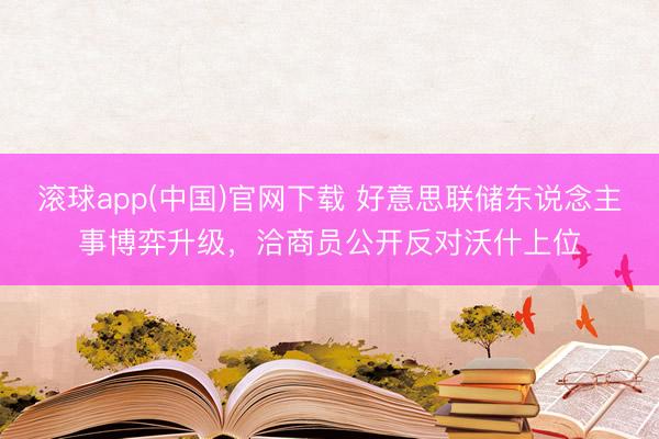 滚球app(中国)官网下载 好意思联储东说念主事博弈升级，洽商员公开反对沃什上位