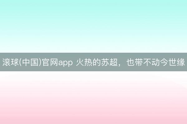 滚球(中国)官网app 火热的苏超，也带不动今世缘