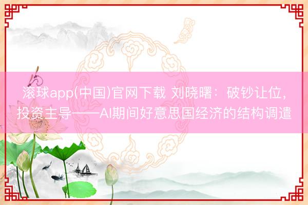 滚球app(中国)官网下载 刘晓曙：破钞让位，投资主导——AI期间好意思国经济的结构调遣