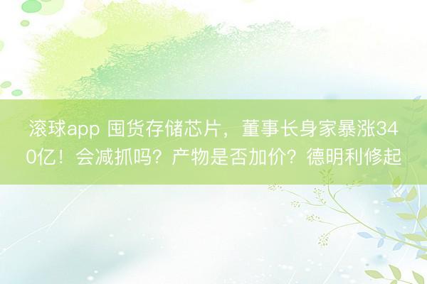 滚球app 囤货存储芯片，董事长身家暴涨340亿！会减抓吗？产物是否加价？德明利修起