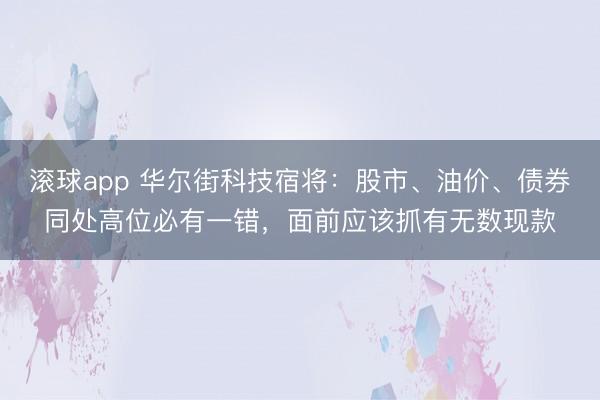 滚球app 华尔街科技宿将:股市、油价、债券同处高位必有一错,面前应该抓有无数现款