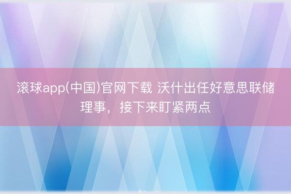 滚球app(中国)官网下载 沃什出任好意思联储理事，接下来盯紧两点