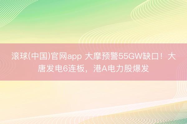 滚球(中国)官网app 大摩预警55GW缺口！大唐发电6连板，港A电力股爆发